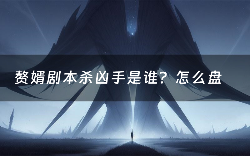 赘婿剧本杀凶手是谁?怎么盘