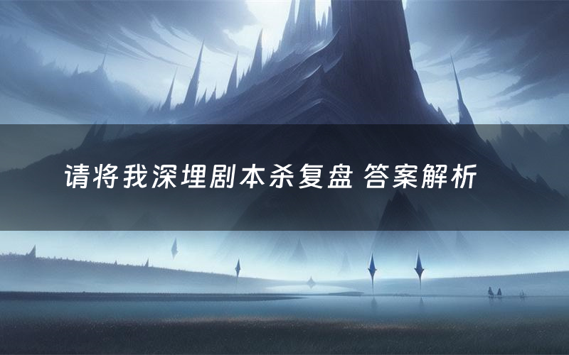 请将我深埋剧本杀复盘 答案解析