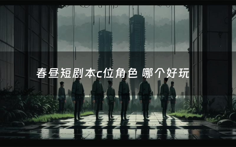 春昼短剧本c位角色 哪个好玩