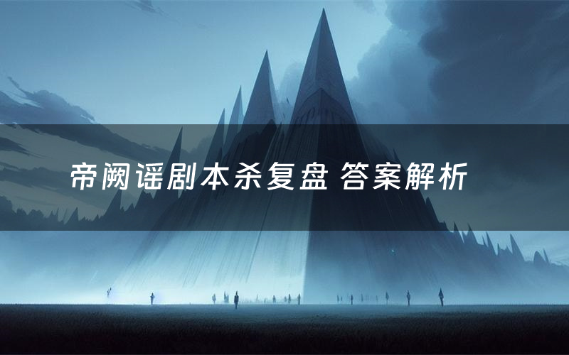 帝阙谣剧本杀复盘 答案解析