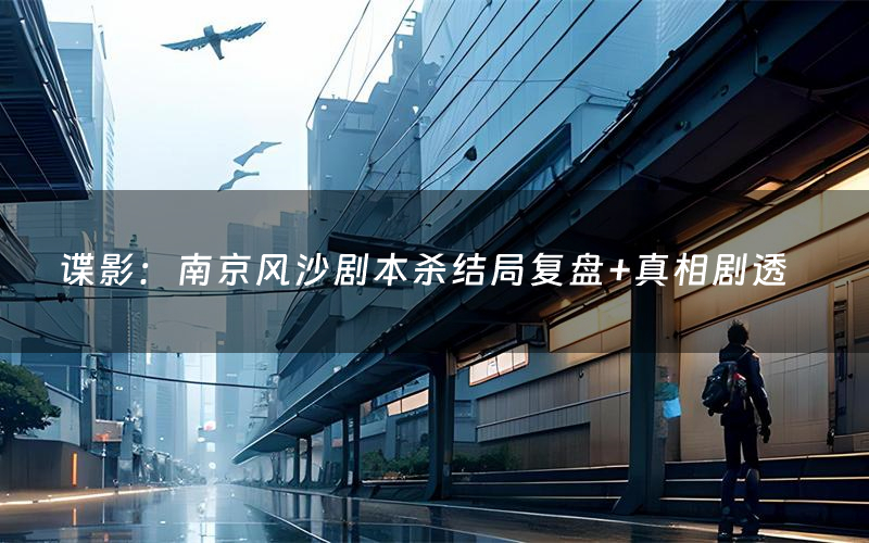 谍影：南京风沙剧本杀结局复盘+真相剧透