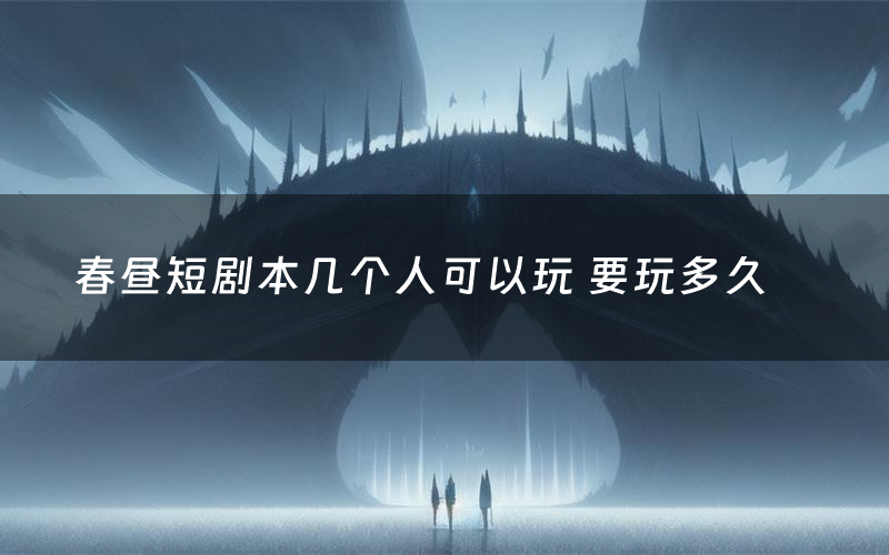 春昼短剧本几个人可以玩 要玩多久