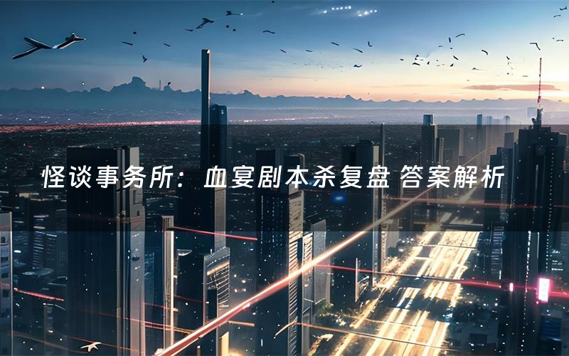 怪谈事务所:血宴剧本杀复盘 答案解析