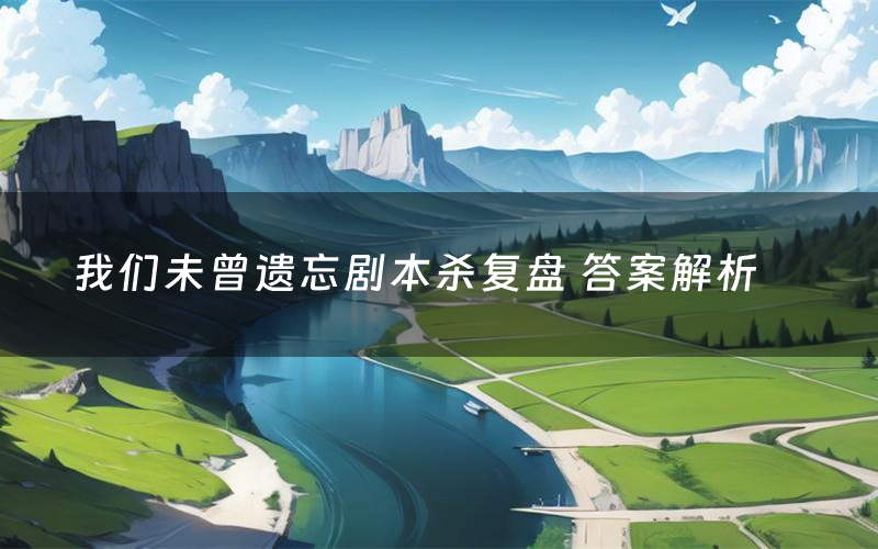 我们未曾遗忘剧本杀复盘 答案解析