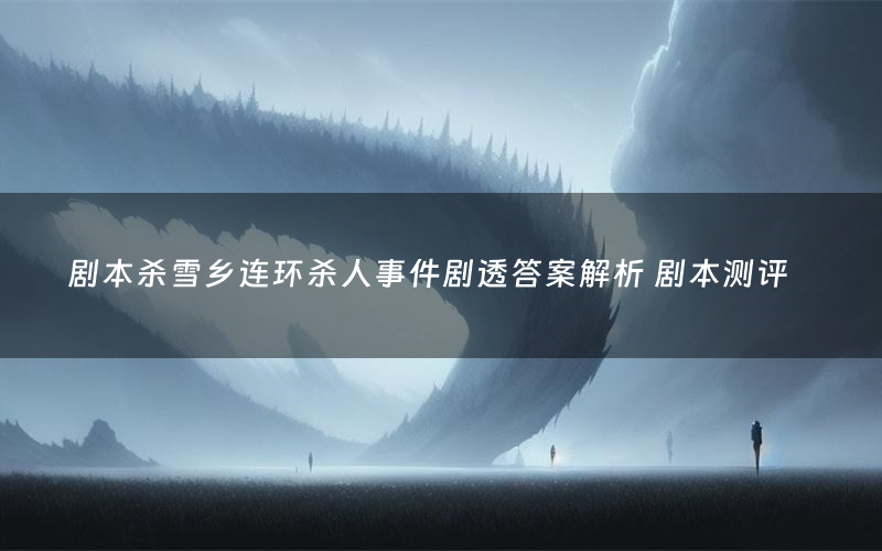 剧本杀雪乡连环杀人事件剧透答案解析 剧本测评