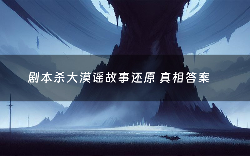 剧本杀大漠谣故事还原 真相答案