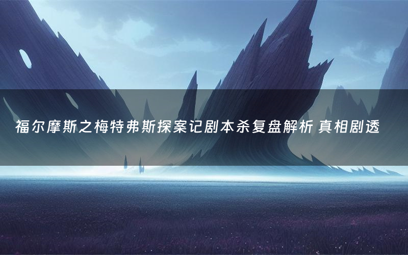 福尔摩斯之梅特弗斯探案记剧本杀复盘解析 真相剧透