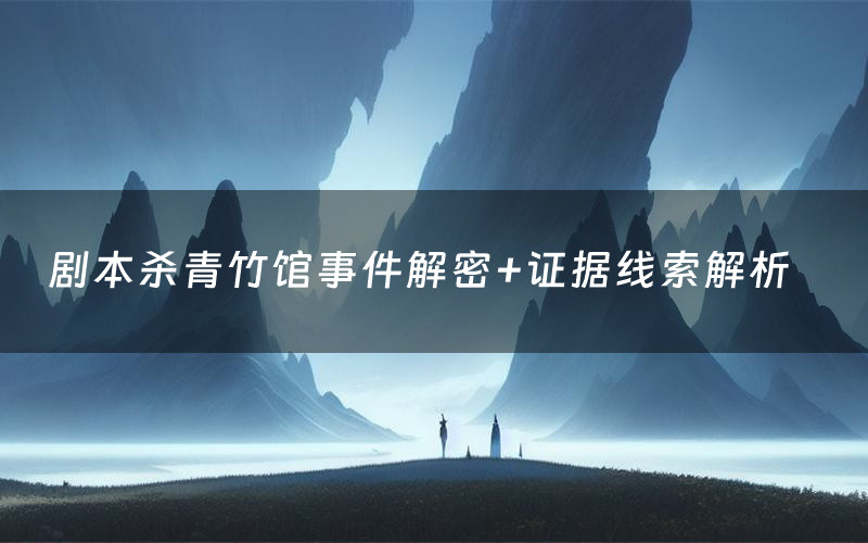 剧本杀青竹馆事件解密+证据线索解析