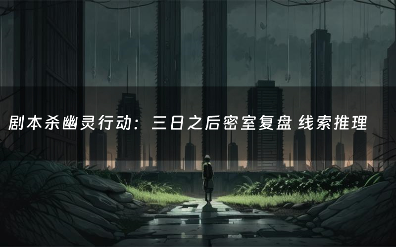 剧本杀幽灵行动：三日之后密室复盘 线索推理