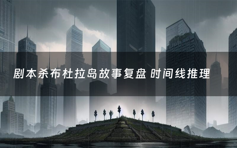 剧本杀布杜拉岛故事复盘 时间线推理