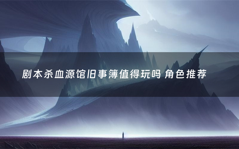剧本杀血源馆旧事簿值得玩吗 角色推荐
