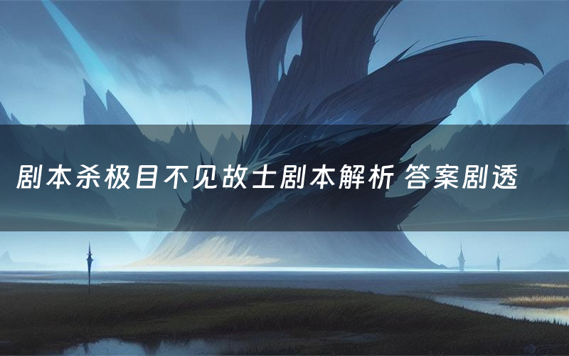 剧本杀极目不见故士剧本解析 答案剧透