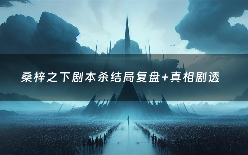 桑梓之下剧本杀结局复盘+真相剧透