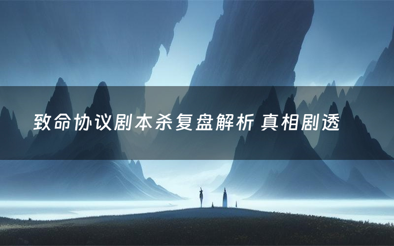 致命协议剧本杀复盘解析 真相剧透