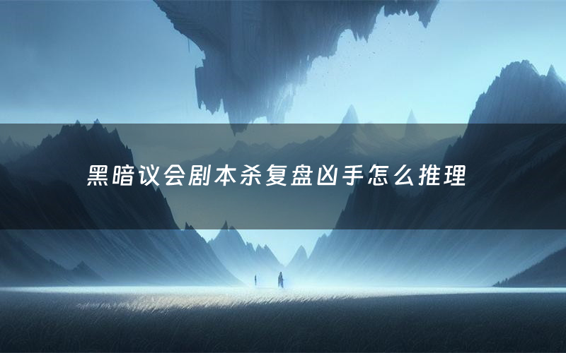 黑暗议会剧本杀复盘凶手怎么推理