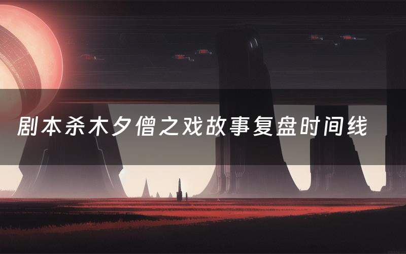 剧本杀木夕僧之戏故事复盘时间线