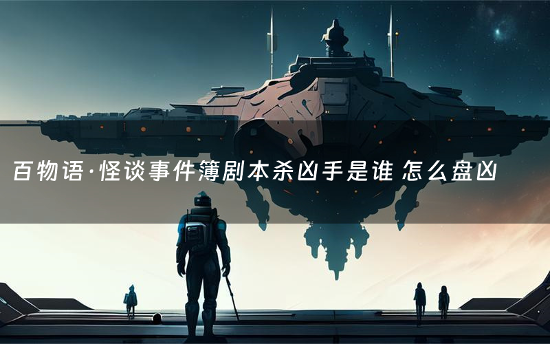 百物语·怪谈事件簿剧本杀凶手是谁 怎么盘凶