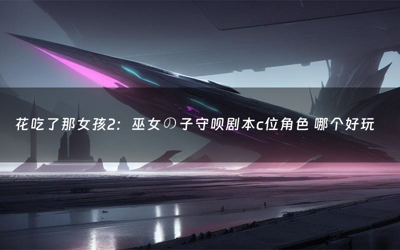 花吃了那女孩2:巫女の子守呗剧本c位角色 哪个好玩
