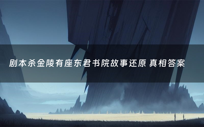 剧本杀金陵有座东君书院故事还原 真相答案