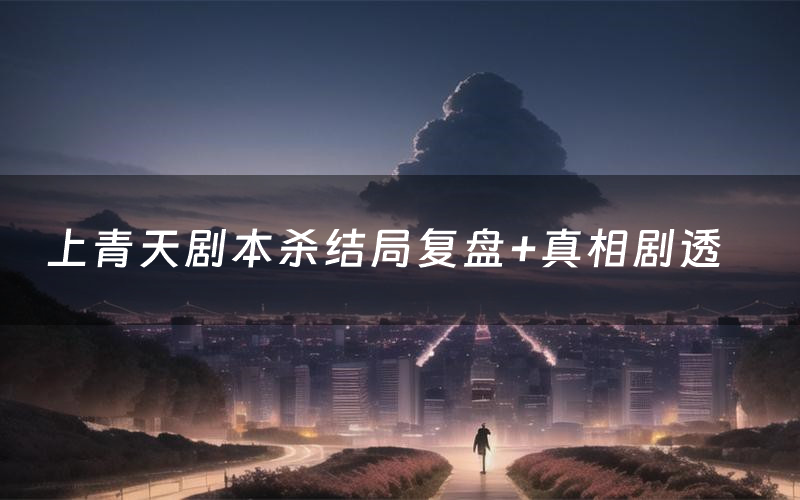 上青天剧本杀结局复盘+真相剧透