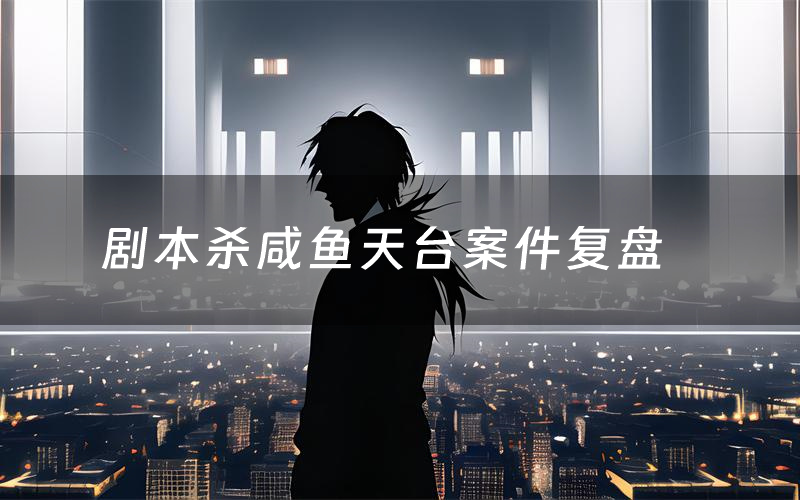 剧本杀咸鱼天台案件复盘