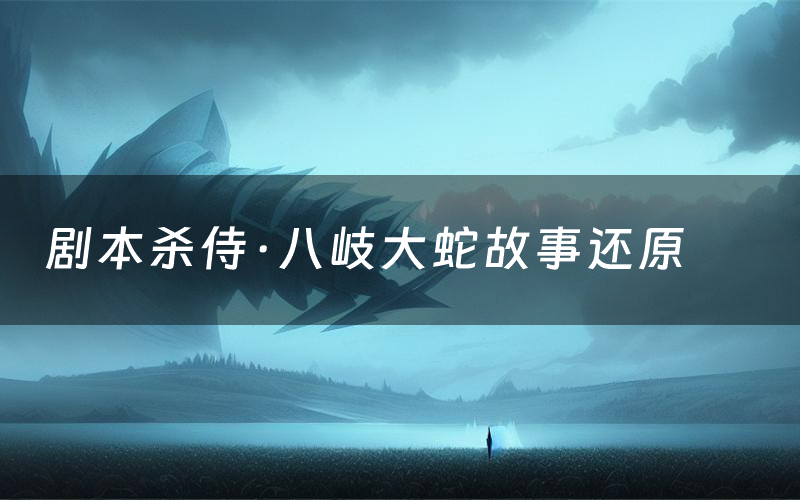 剧本杀侍·八岐大蛇故事还原