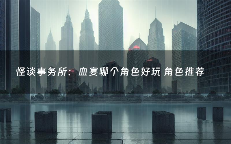 怪谈事务所：血宴哪个角色好玩 角色推荐