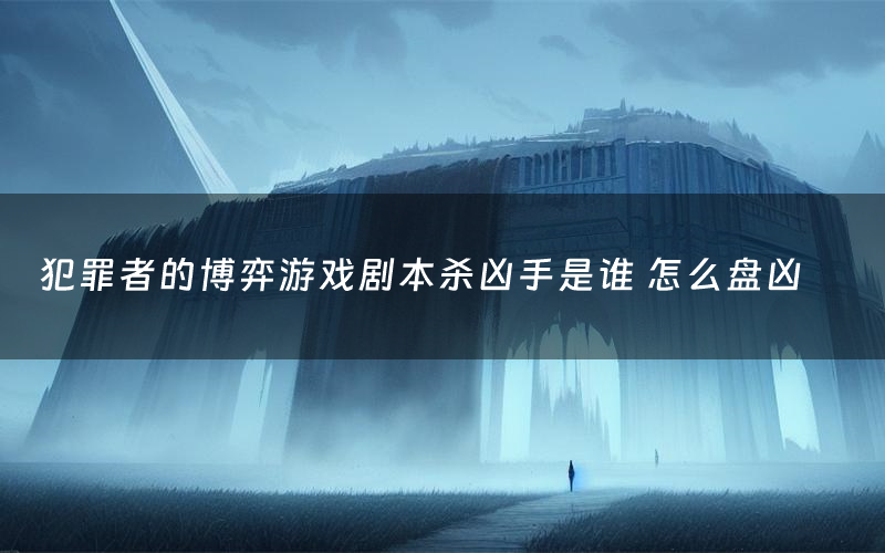 犯罪者的博弈游戏剧本杀凶手是谁 怎么盘凶