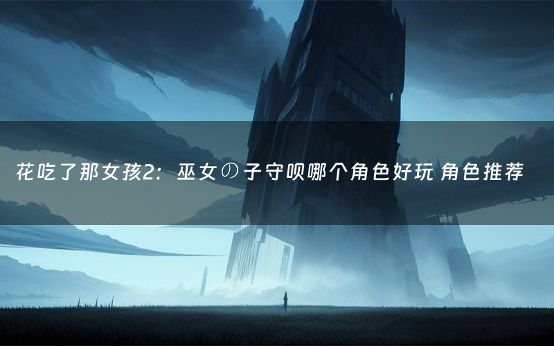 花吃了那女孩2:巫女の子守呗哪个角色好玩 角色推荐
