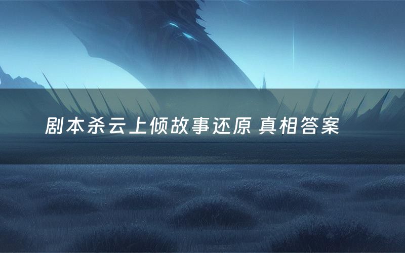剧本杀云上倾故事还原 真相答案