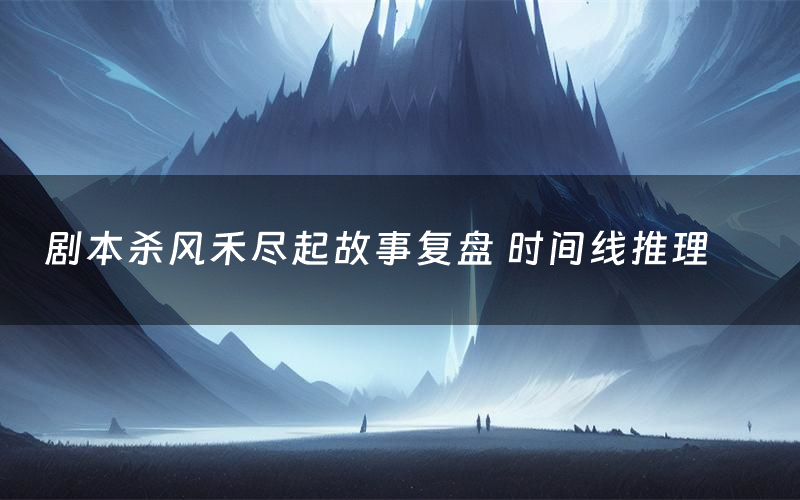 剧本杀风禾尽起故事复盘 时间线推理