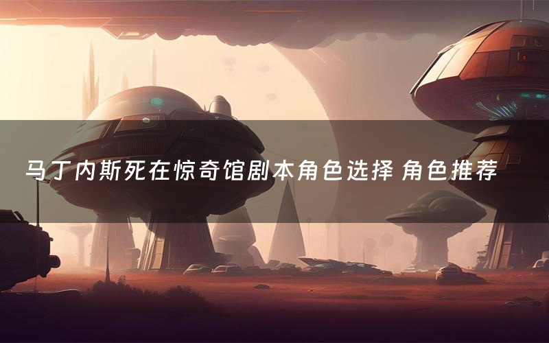马丁内斯死在惊奇馆剧本角色选择 角色推荐
