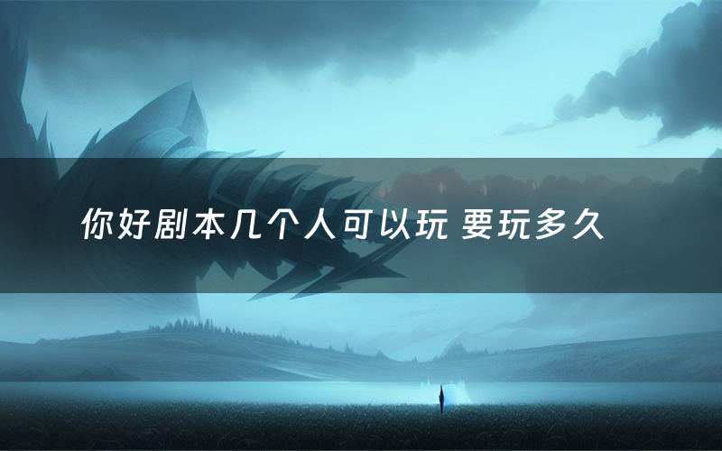 你好剧本几个人可以玩 要玩多久