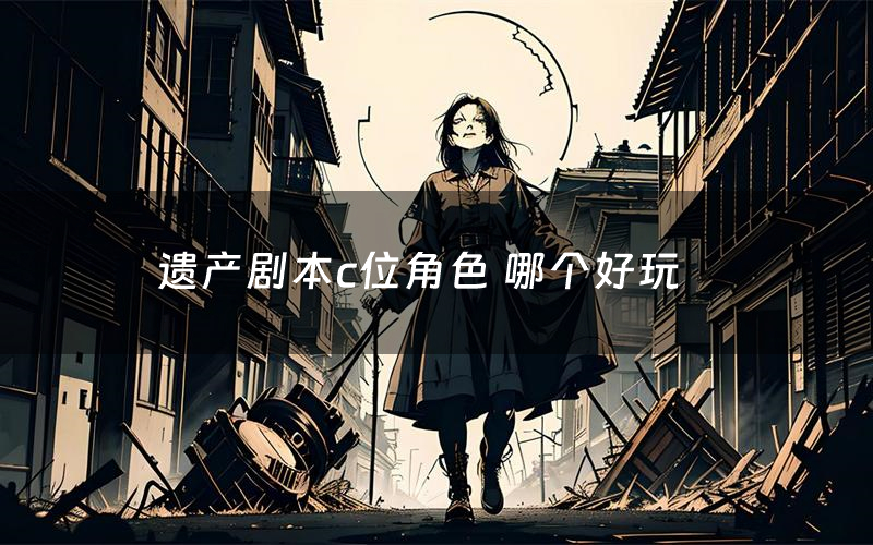 遗产剧本c位角色 哪个好玩