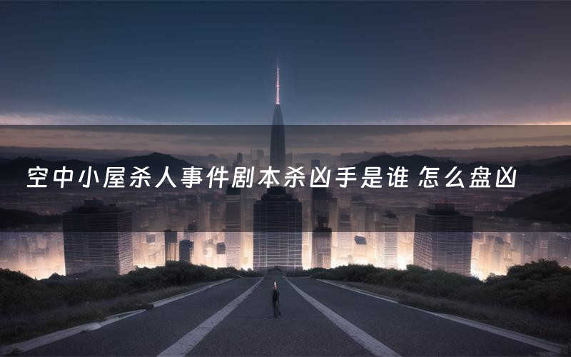 空中小屋杀人事件剧本杀凶手是谁 怎么盘凶