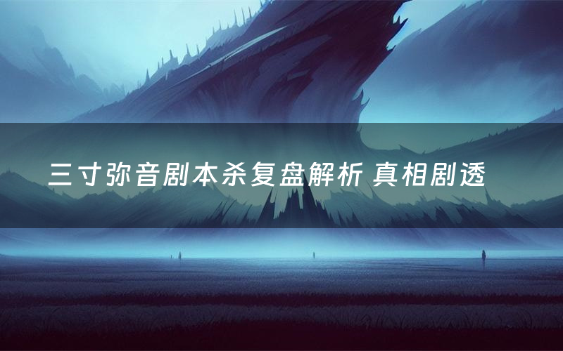 三寸弥音剧本杀复盘解析 真相剧透