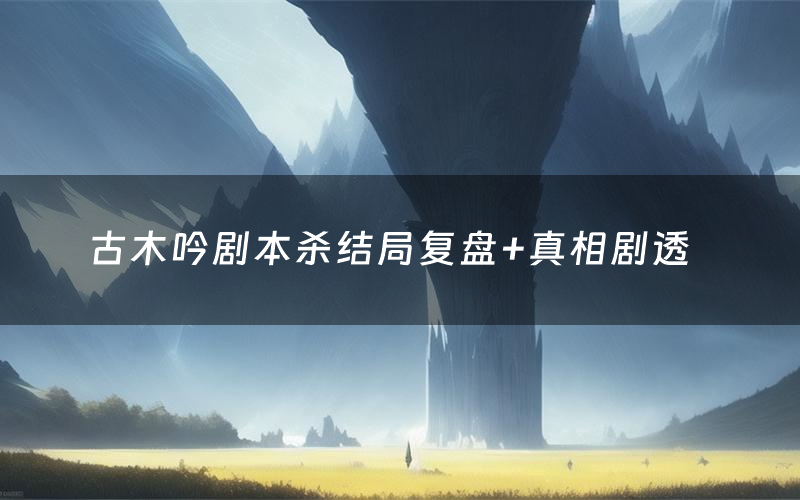 古木吟剧本杀结局复盘+真相剧透