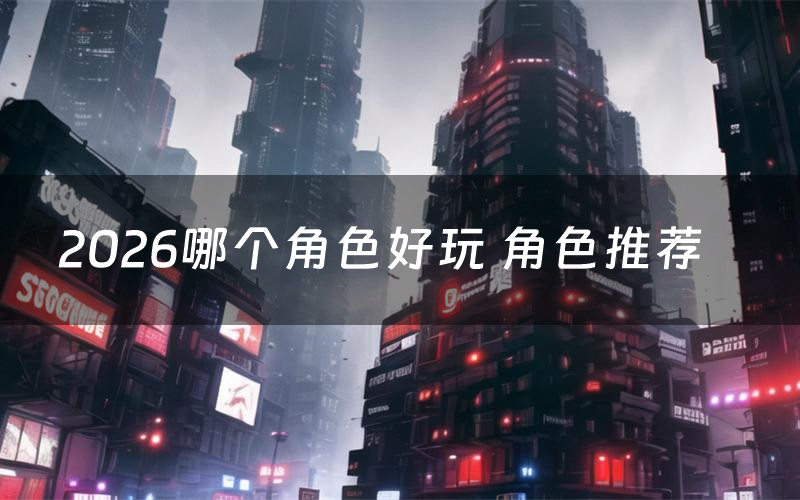 2026哪个角色好玩 角色推荐