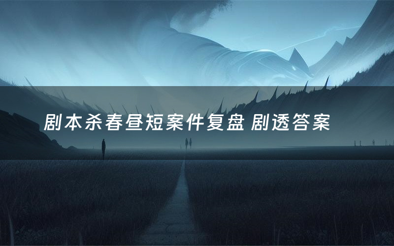 剧本杀春昼短案件复盘 剧透答案