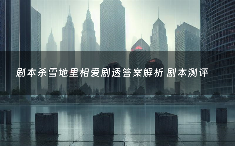 剧本杀雪地里相爱剧透答案解析 剧本测评