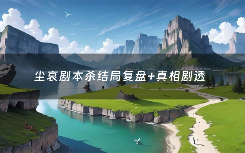 尘哀剧本杀结局复盘+真相剧透