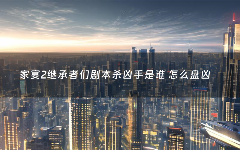 家宴2继承者们剧本杀凶手是谁 怎么盘凶