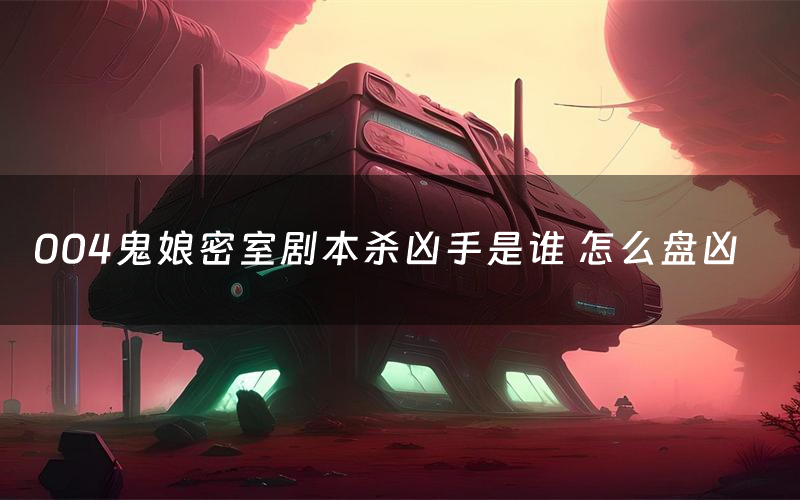 004鬼娘密室剧本杀凶手是谁 怎么盘凶