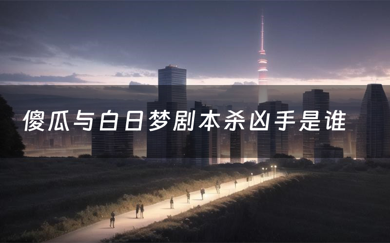 傻瓜与白日梦剧本杀凶手是谁