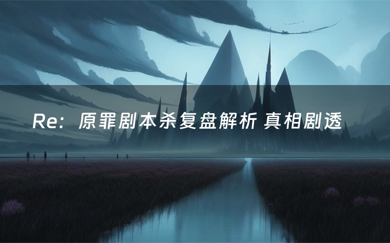 Re:原罪剧本杀复盘解析 真相剧透