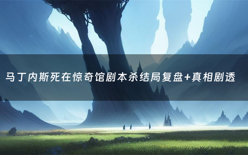 马丁内斯死在惊奇馆剧本杀结局复盘+真相剧透
