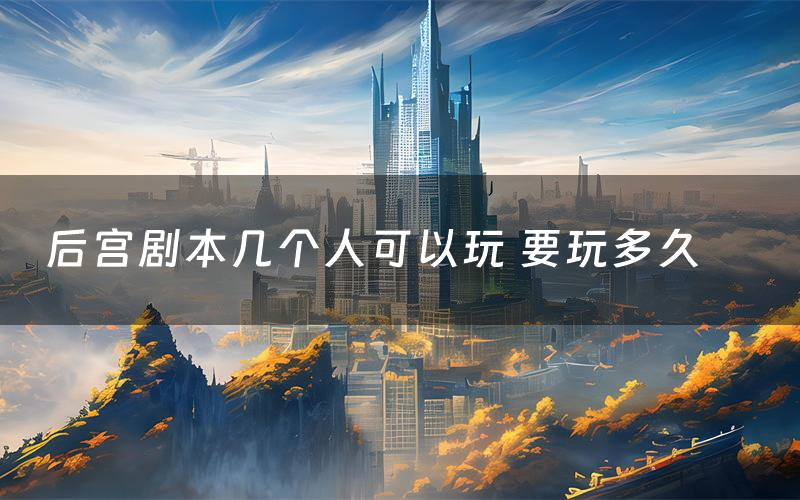 后宫剧本几个人可以玩 要玩多久