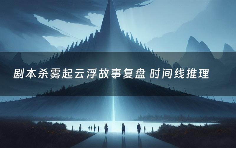 剧本杀雾起云浮故事复盘 时间线推理