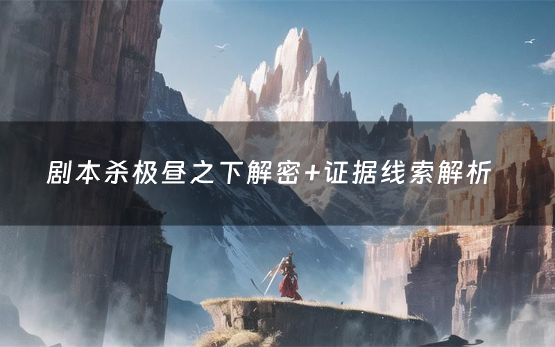 剧本杀极昼之下解密+证据线索解析