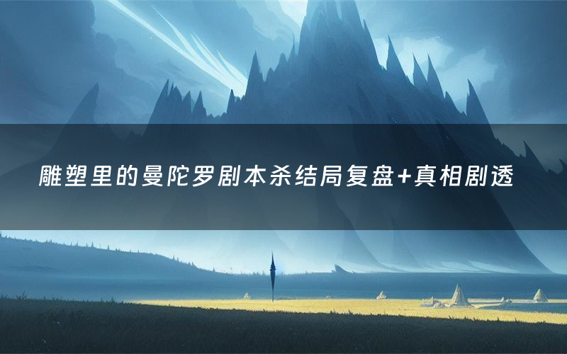 雕塑里的曼陀罗剧本杀结局复盘+真相剧透